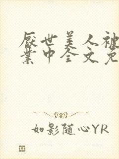 厌世美人被迫营业中全文免费阅读