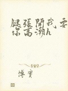 腿张开我要添到你高潮h