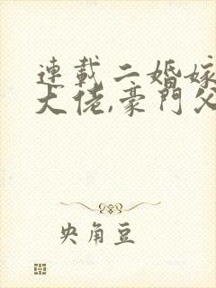 连载二婚嫁顶级大佬,豪门父女悔哭了