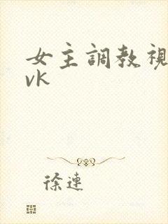 女主调教视频丨vk