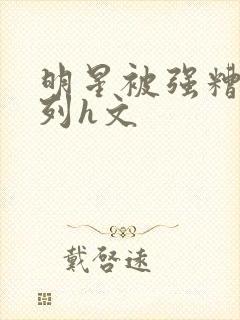 明星被强糟蹋系列h文