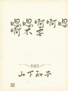 嗯嗯啊啊嗯啊嗯啊不要