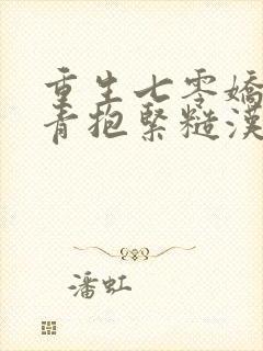 重生七零娇软知青抱紧糙汉前夫