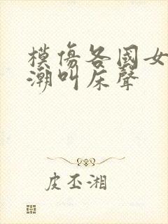 模仿各国女人高潮叫床声