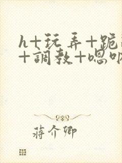 h+玩弄+跪趴+调教+嗯呐3d封面