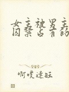 女主被男主疯狂囚禁占有的小说古言