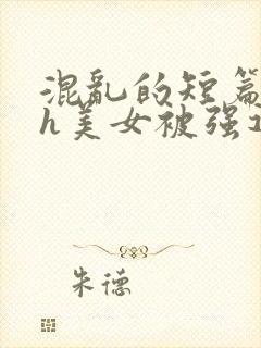 混乱的短篇合集h美女被强迫小说