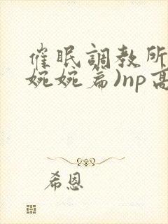 催眠调教所(南婉婉篇)np高h封面