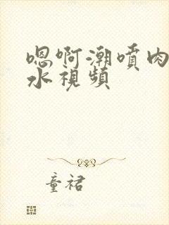 嗯啊潮喷肉失禁水视频