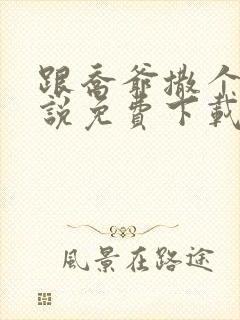 跟乔爷撒个娇小说免费下载