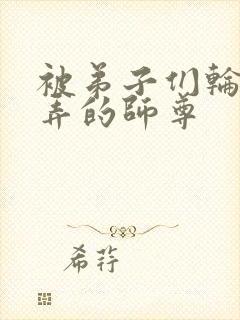 被弟子们轮流玩弄的师尊