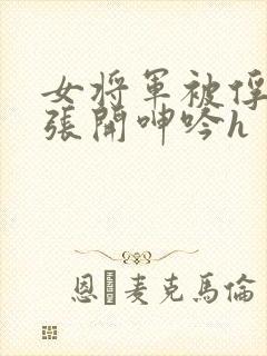 女将军被俘双腿张开呻吟h