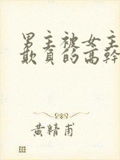 男主被女主轮流欺负的高干文