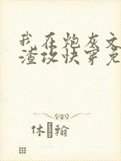 我在炮灰文里当渣攻快穿免费阅读