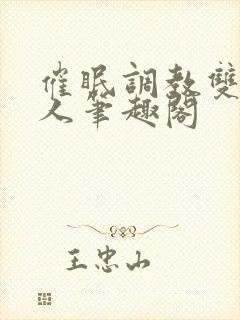 催眠调教双性美人笔趣阁