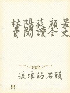 林阳苏颜最新免费阅读全文林阳