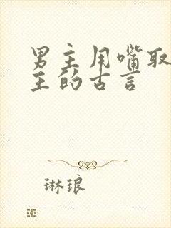 男主用嘴取悦女主的古言