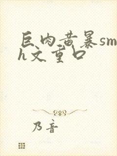 巨肉黄暴sm高h文重口封面