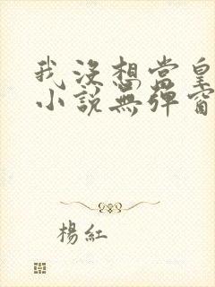 我没想当皇帝啊小说无弹窗最新章节