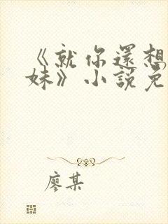 《就你还想娶我妹》小说免费阅读