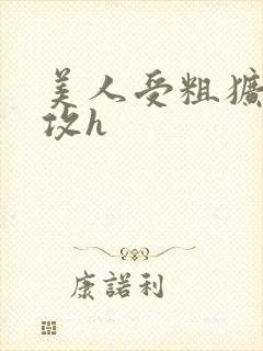 美人受粗犷凶猛攻h
