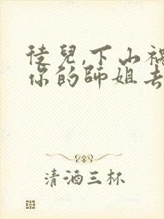 徒儿,下山祸害你的师姐去吧