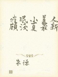 催眠小美人by顾浅夏最新章节更新时间