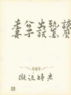 老公出轨谈离婚妻子该怎么说