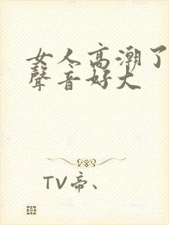 女人高潮了叫床声音好大