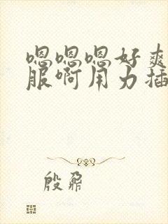 嗯嗯嗯好爽好舒服啊用力插