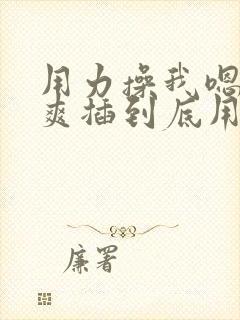 用力操我嗯啊好爽插到底用力啊啊男男