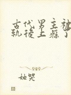 古代男主被迫出轨后上瘾了免费阅读