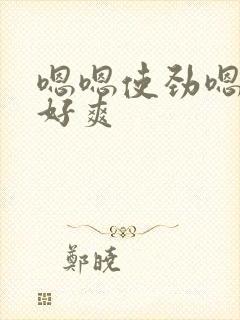 嗯嗯使劲嗯用力好爽