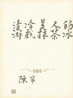 清冷美人的神奇游戏抹茶冰沙免费阅读