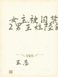 女主被囚禁1v2男主姓陆的小说