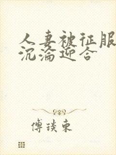 人妻被征服无奈沉沦迎合