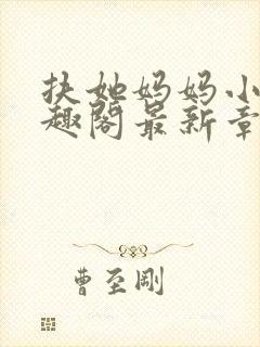 扶她妈妈小说笔趣阁最新章节更新情况