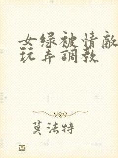 女绿被情敌羞辱玩弄调教
