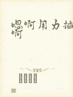 嗯啊用力插好爽啊