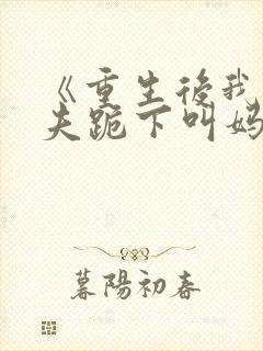 《重生后我让前夫跪下叫妈》