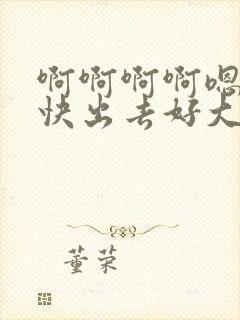 啊啊啊啊嗯嗯嗯快出去好大好深