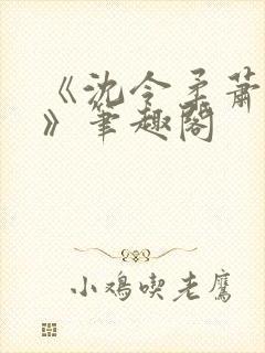 《沈令柔萧清濯》笔趣阁