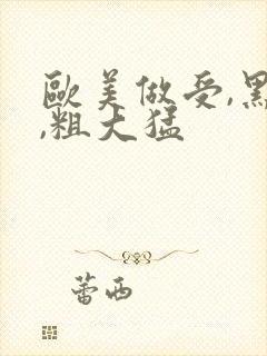 欧美做受,黑人,粗大猛