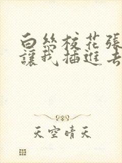 白丝校花张开腿让我插进去