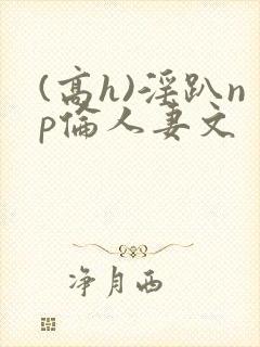 (高h)淫趴np伦人妻文封面