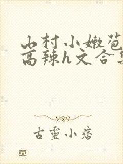 山村小嫩苞h文高辣h文合集