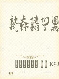 被大佬们团宠后我野翻了无删减