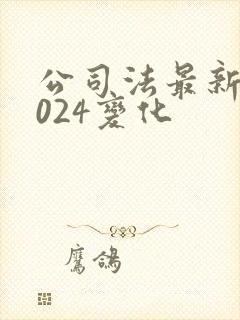 公司法最新版2024变化