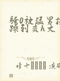 骚0被猛男按着躁到爽h文封面