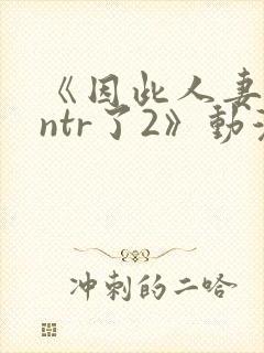 《因此人妻就被ntr了2》动漫
